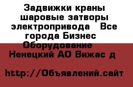 Задвижки краны шаровые затворы электропривода - Все города Бизнес » Оборудование   . Ненецкий АО,Вижас д.